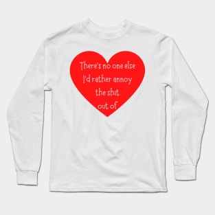 There's No One Else I'd Rather Annoy The Shit Out Of. Funny Valentines Day Saying. Long Sleeve T-Shirt